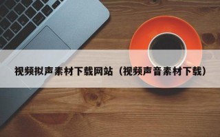 新乡视频拟声素材下载网站（视频声音素材下载）