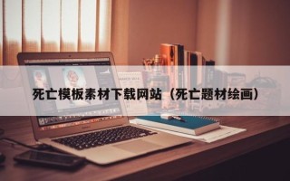 新乡死亡模板素材下载网站（死亡题材绘画）