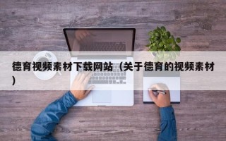新乡德育视频素材下载网站（关于德育的视频素材）