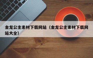 新乡金龙公主素材下载网站（金龙公主素材下载网站大全）