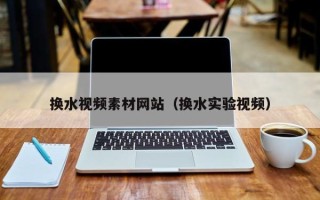 新乡换水视频素材网站（换水实验视频）