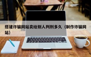 新乡搭建诈骗网站卖给别人判刑多久（制作诈骗网站）