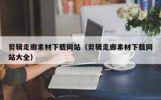 新乡剪辑走廊素材下载网站（剪辑走廊素材下载网站大全）