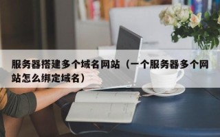 新乡服务器搭建多个域名网站（一个服务器多个网站怎么绑定域名）