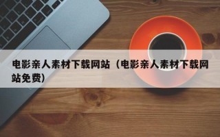 新乡电影亲人素材下载网站（电影亲人素材下载网站免费）