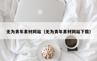 新乡无为青年素材网站（无为青年素材网站下载）