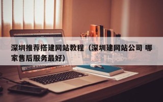 新乡深圳推荐搭建网站教程（深圳建网站公司 哪家售后服务最好）