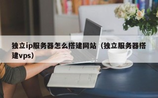 新乡独立ip服务器怎么搭建网站（独立服务器搭建vps）