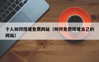 新乡个人如何搭建免费网站（如何免费搭建自己的网站）