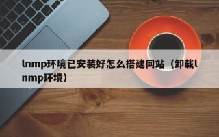 新乡lnmp环境已安装好怎么搭建网站（卸载lnmp环境）