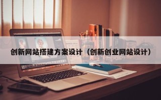 新乡创新网站搭建方案设计（创新创业网站设计）