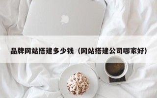 新乡品牌网站搭建多少钱（网站搭建公司哪家好）